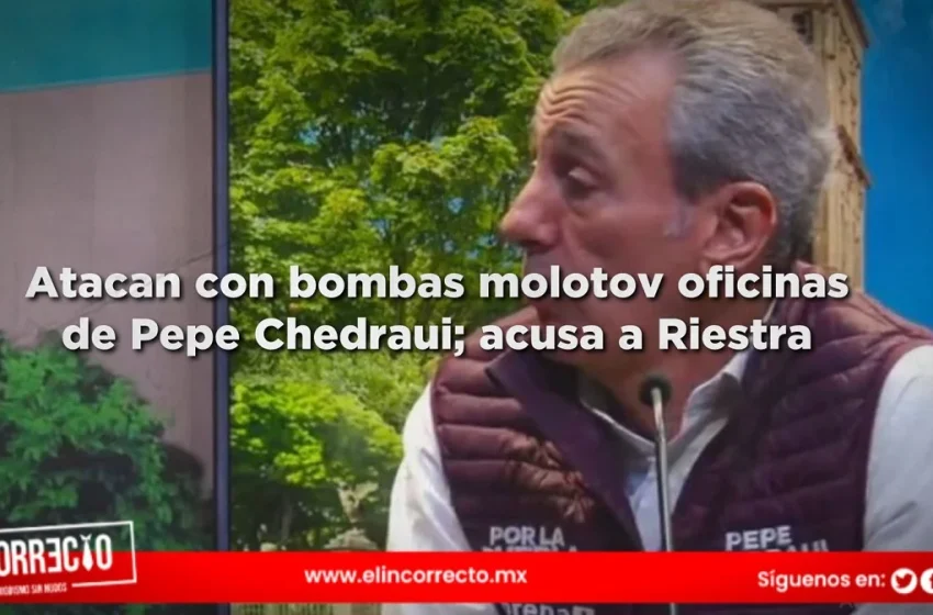  Atacan con bombas molotov oficinas de Pepe Chedraui; acusa a Mario Riestra