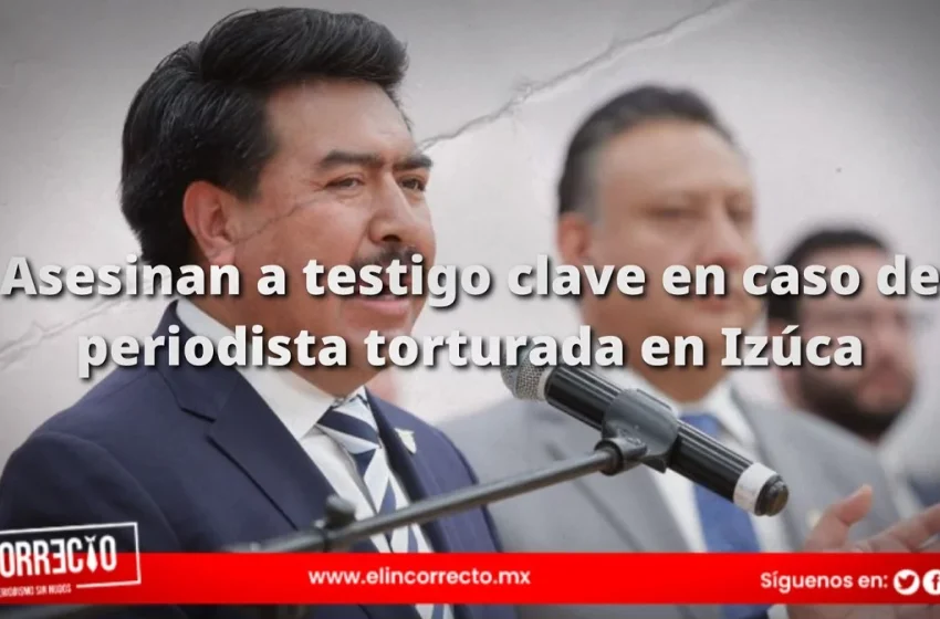  Asesinan a testigo clave en caso de periodista torturada en Izúcar de Matamoros: Segob