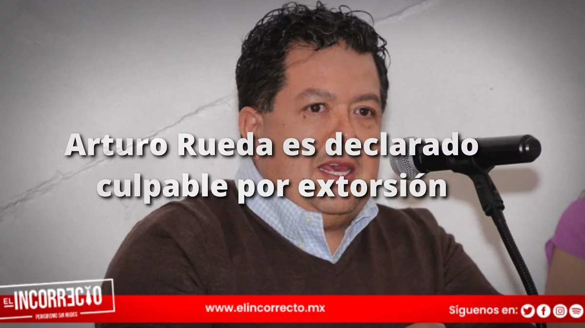 Arturo Rueda es declarado culpable por extorsión y condenado a prisión, pero pagará fianza