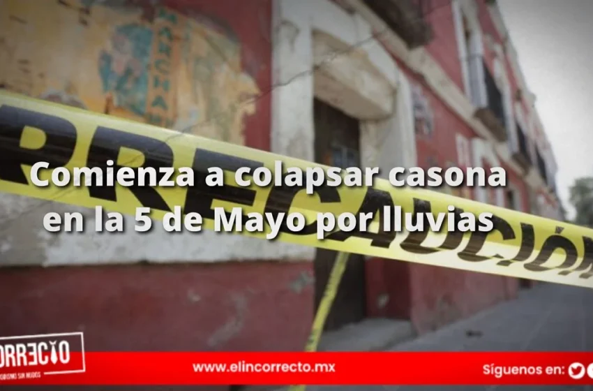  Comienza a colapsar casona en la 5 de Mayo por lluvias; dueño ya había sido notificado