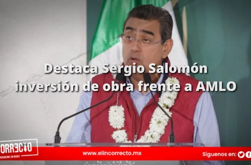  Sergio Salomón destaca la inversión de 18 mil mdp en obra pública frente a AMLO