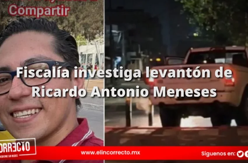  Fiscalía investiga levantón de Ricardo Antonio Meneses: revisarán sus conversiones