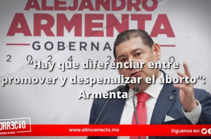  “Hay que diferenciar entre promover y despenalizar el aborto”: Armenta