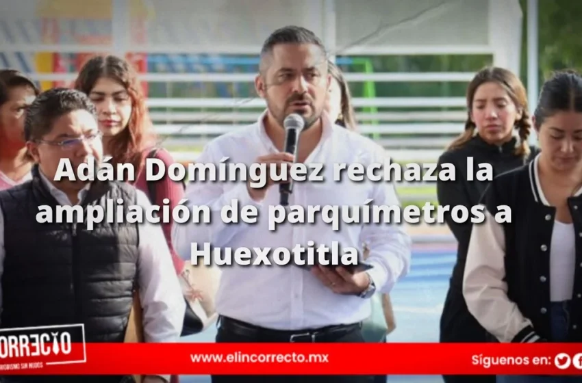  Adán Domínguez rechaza la ampliación de parquímetros a Huexotitla