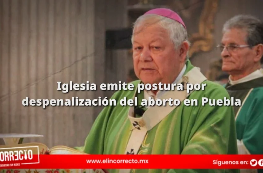  Iglesia emite postura por despenalización del aborto en Puebla y dice que se derramará sangre inocente