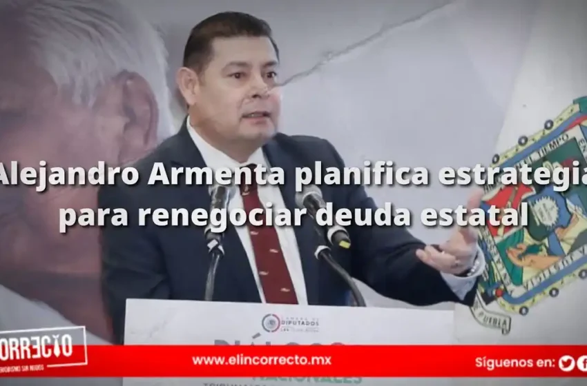  Alejandro Armenta planifica estrategia para renegociar deuda estatal