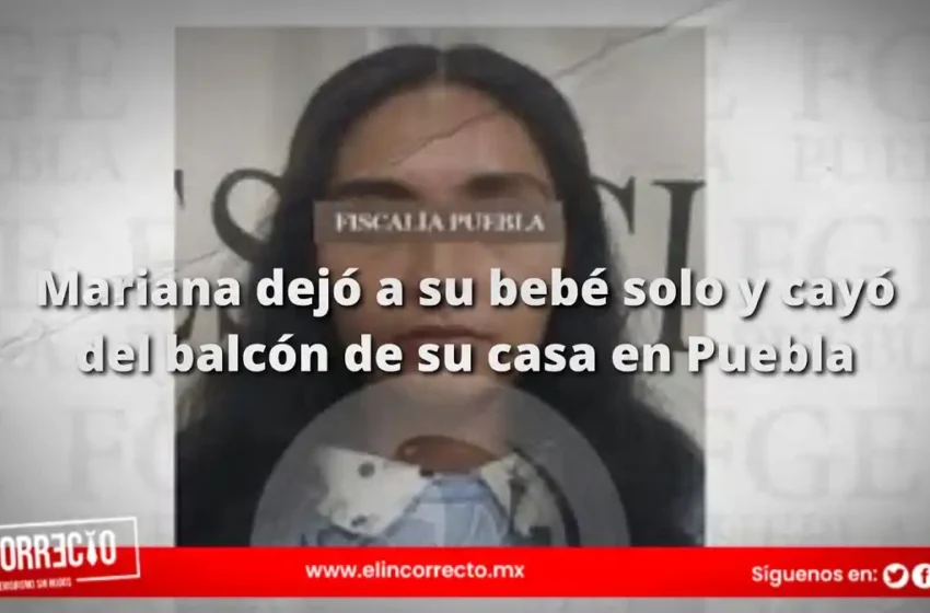  Mariana dejó a su bebé solo y cayó del balcón de su casa en Puebla: ya fue detenida