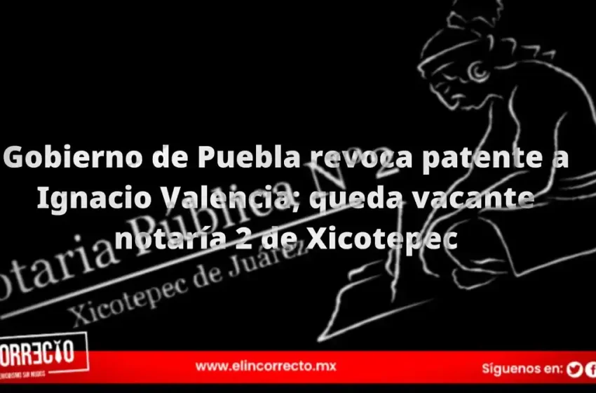  Gobierno de Puebla revoca patente a Ignacio Valencia; queda vacante notaría 2 de Xicotepec