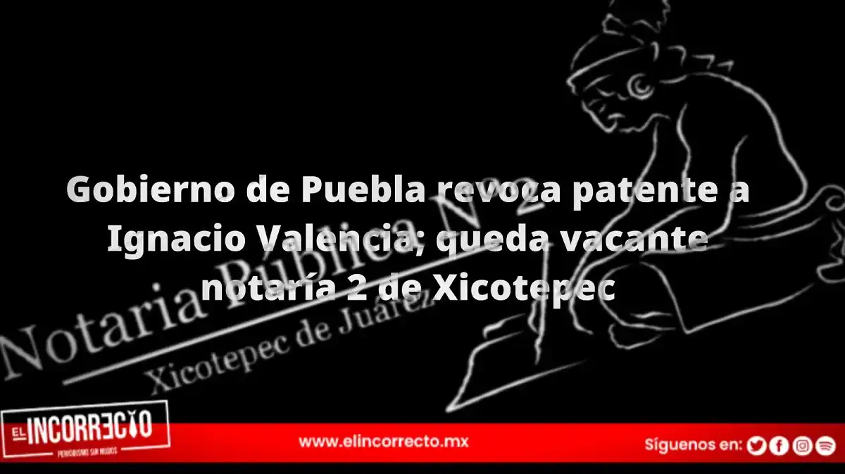 Gobierno de Puebla revoca patente a Ignacio Valencia; queda vacante notaría 2 de Xicotepec