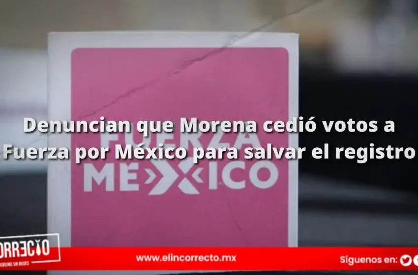  Denuncian que Morena cedió votos a Fuerza por México para salvar el registro