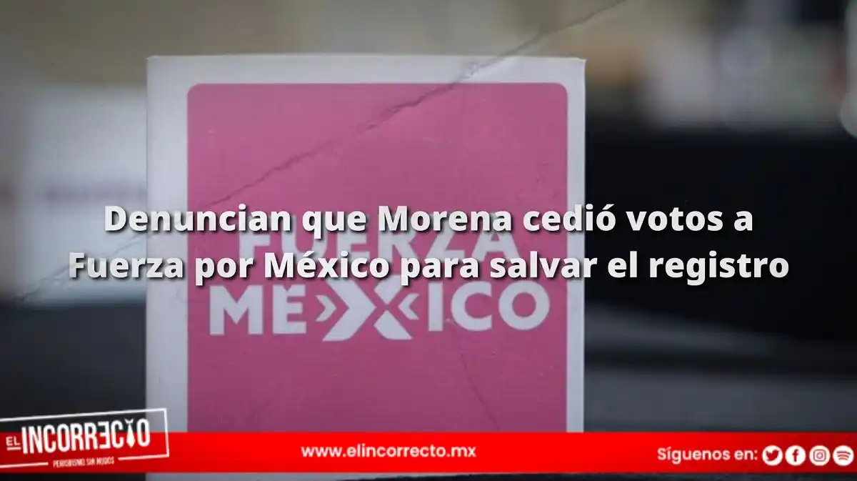 Denuncian que Morena cedió votos a Fuerza por México para salvar el registro