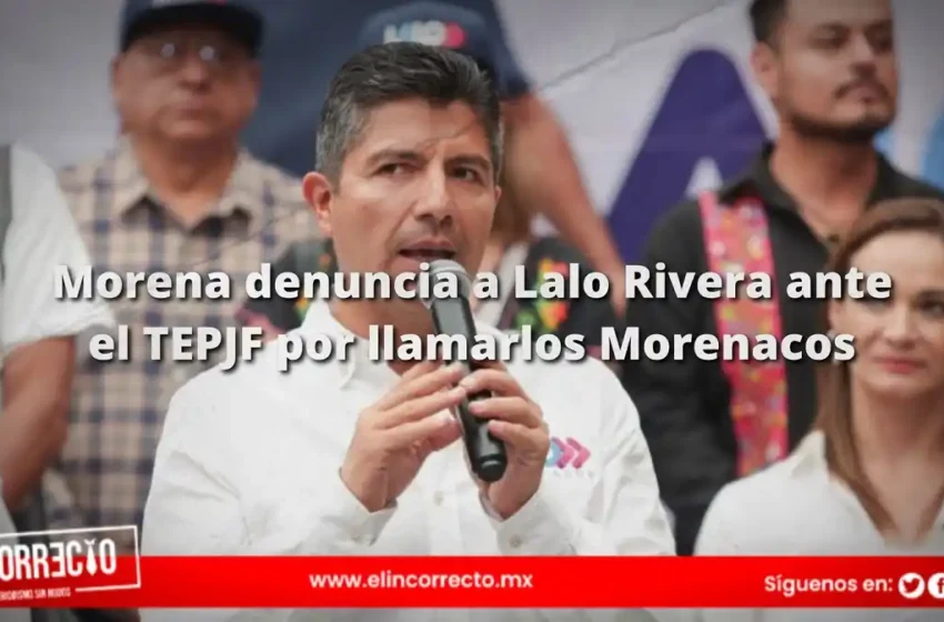  Morena denuncia a Lalo Rivera ante el TEPJF por llamar a llamar a simpatizantes “morenacos” 