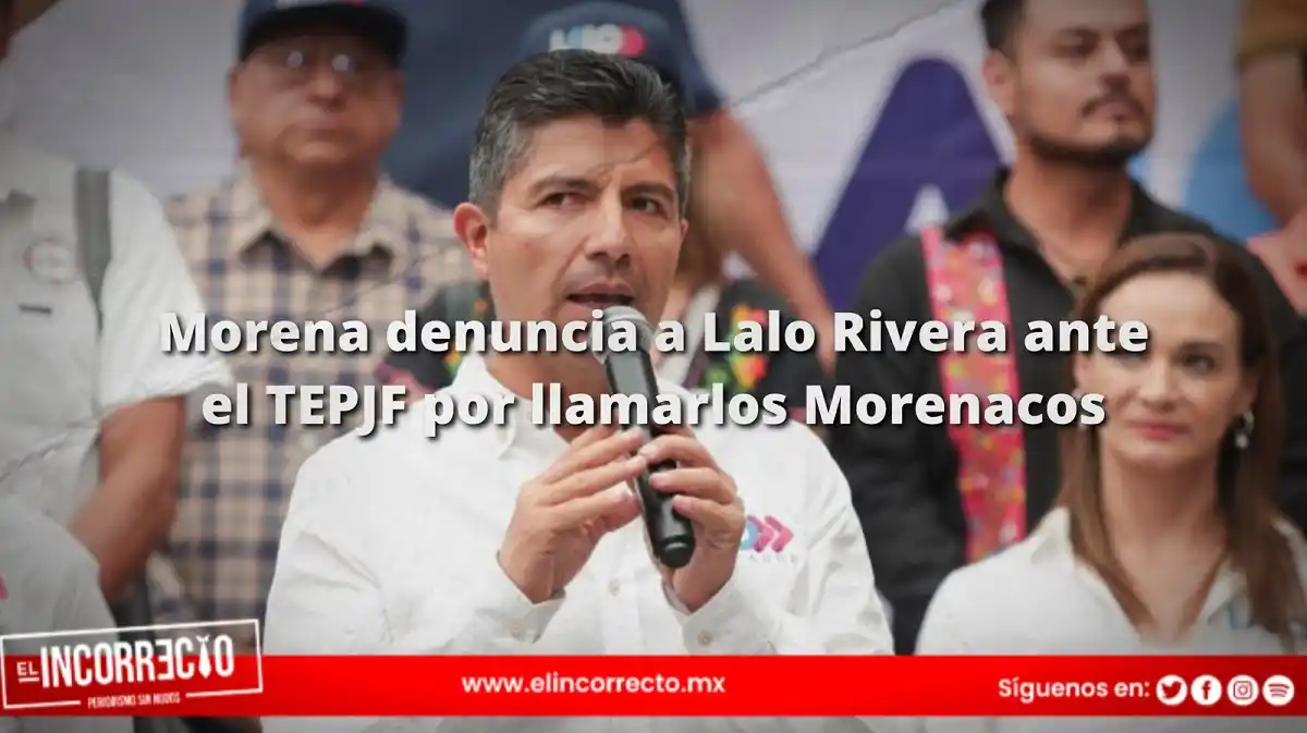 Morena denuncia a Lalo Rivera ante el TEPJF por llamar a llamar a simpatizantes “morenacos” 