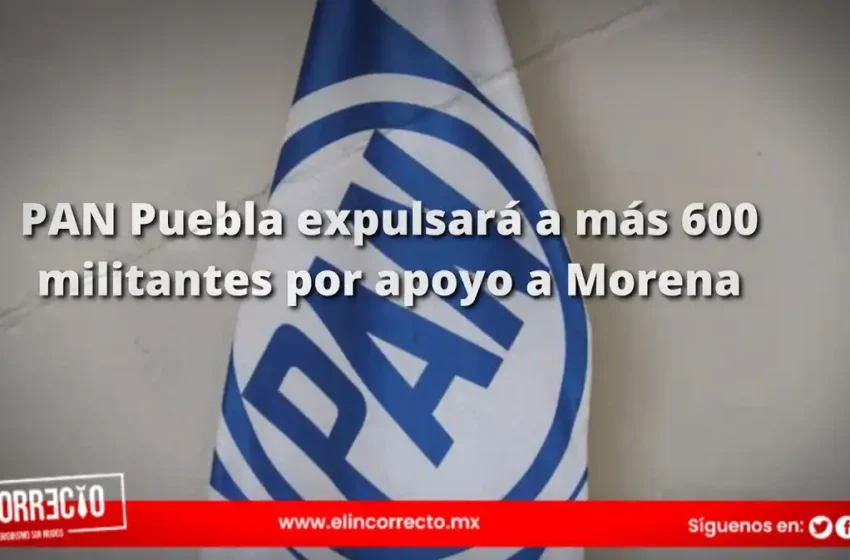  PAN Puebla expulsará a más 600 militantes por apoyo a Morena y otros partidos