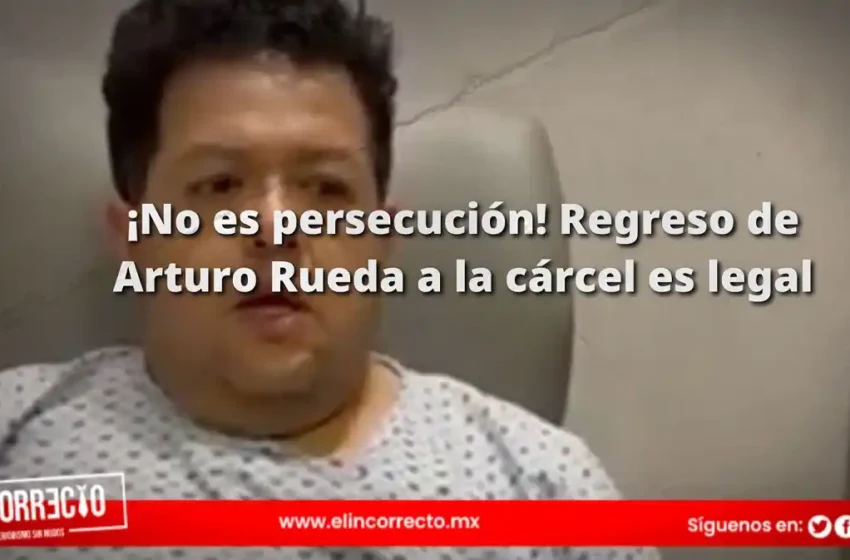  ¡No es persecución! Regreso de Arturo Rueda a la cárcel es legal, según sentencia