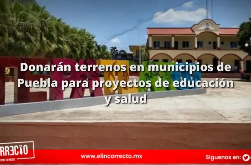 Donarán terrenos en Tepatlaxco y Tepeaca para proyectos de educación y hospitales