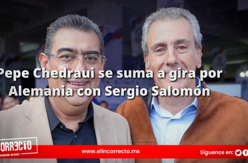  Pepe Chedraui se suma a gira por Alemania con Sergio Salomón