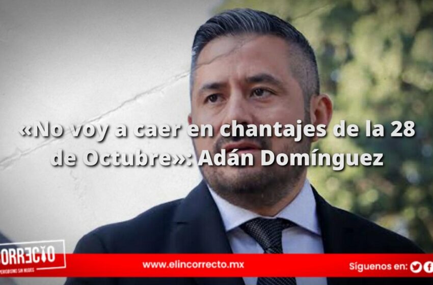  «No voy a caer en chantajes de la 28 de Octubre»: Adán Domínguez