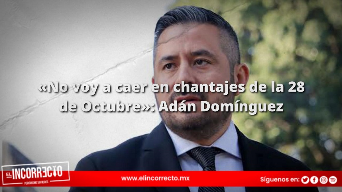 "No voy a caer en chantajes de la 28 de Octubre": Adán Domínguez