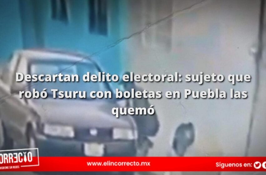  Descartan delito electoral: sujeto que robó Tsuru con boletas en Puebla las quemó