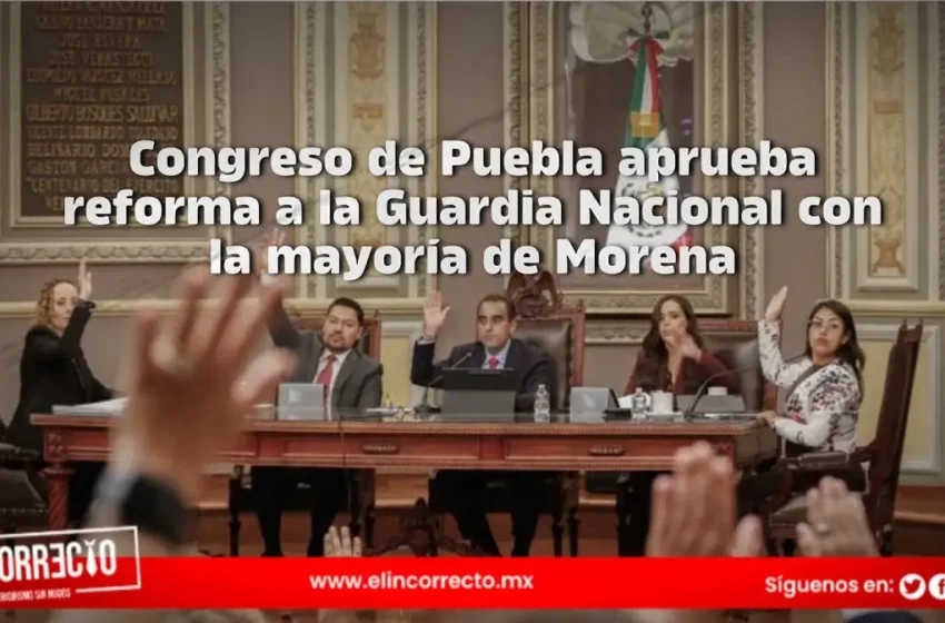  Congreso de Puebla aprueba reforma a la Guardia Nacional con la mayoría de Morena 