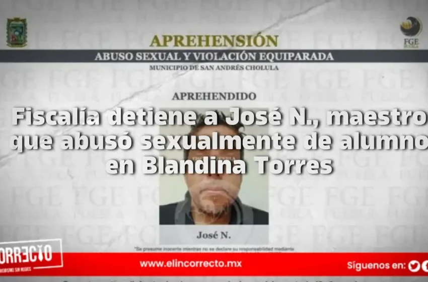  Fiscalía detiene a José N., maestro que abusó sexualmente de alumno en escuela Blandina Torres
