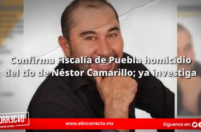  Confirma Fiscalía de Puebla homicidio del tío de Néstor Camarillo; ya investiga