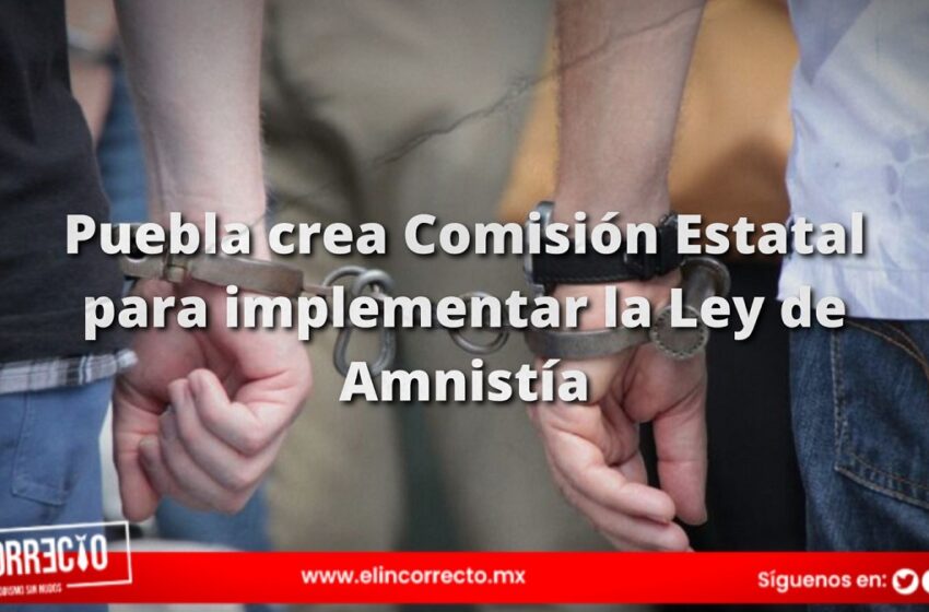  Puebla crea Comisión Estatal para implementar la Ley de Amnistía