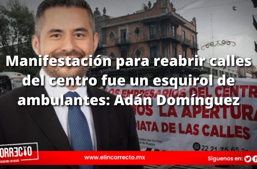  Manifestación para reabrir calles del centro fue un esquirol de ambulantes: Adán Domínguez