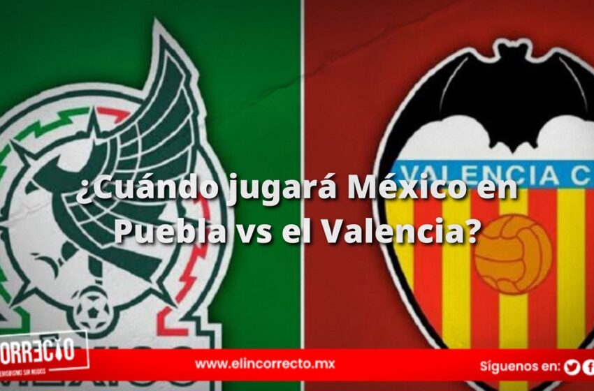  ¿Cuándo jugará México en Puebla vs el Valencia?