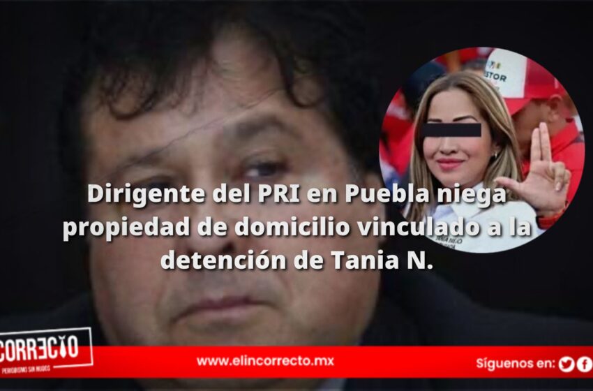  Dirigente del PRI en Puebla niega propiedad de domicilio vinculado a la detención de Tania N.