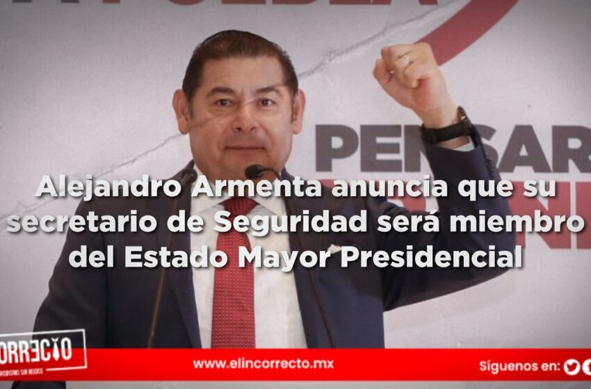  Alejandro Armenta anuncia que su secretario de Seguridad será miembro del Estado Mayor Presidencial