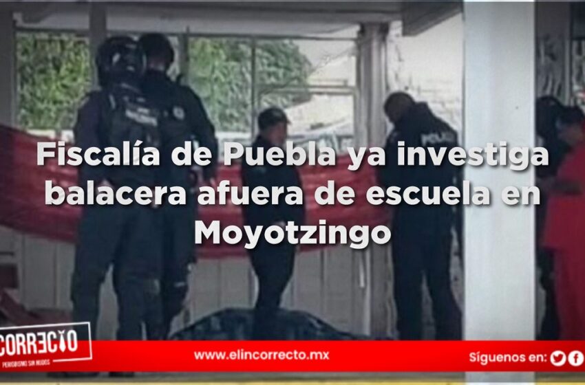  Fiscalía de Puebla ya investiga balacera afuera de escuela en Moyotzingo