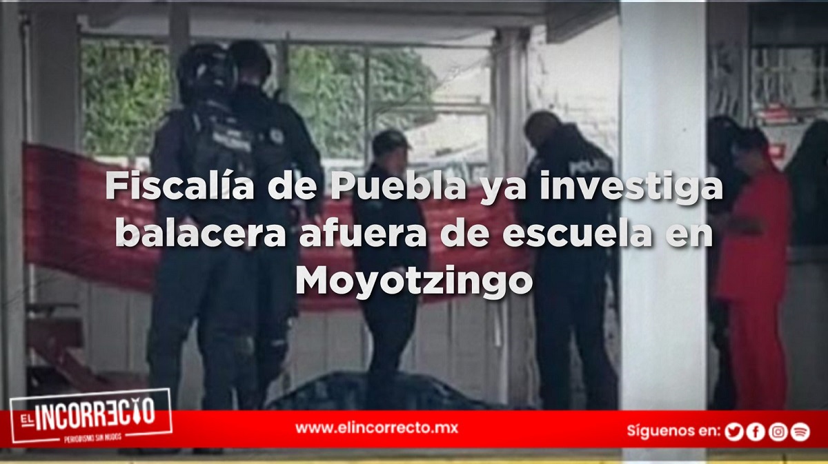 Fiscalía de Puebla ya investiga balacera afuera de escuela en Moyotzingo