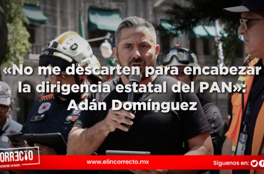 «No me descarten para encabezar la dirigencia estatal del PAN»: Adán Domínguez
