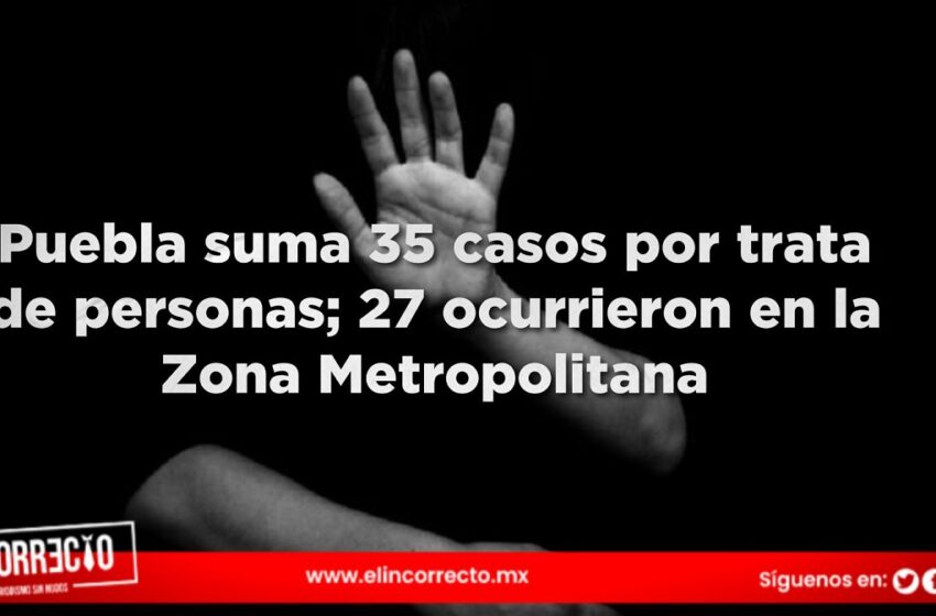  Puebla suma 35 casos por trata de personas; 27 ocurrieron en la Zona Metropolitana