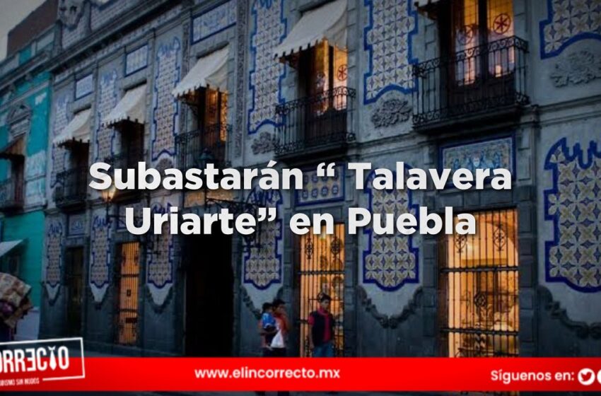 Subastarán la Casona de Talavera Uriarte en Puebla desde 21 mdp