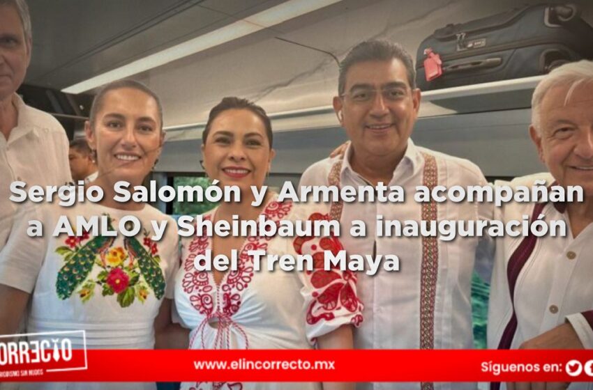  Sergio Salomón y Armenta acompañan a AMLO y Sheinbaum a inauguración del Tren Maya