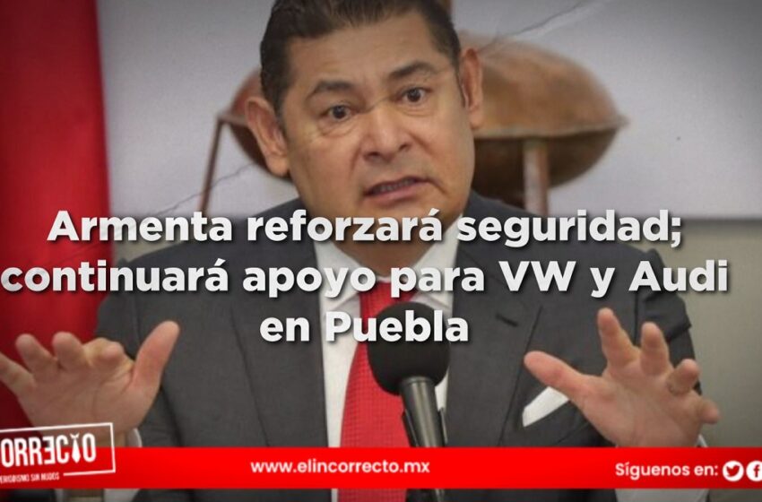  Armenta reforzará seguridad; continuará apoyo para VW y Audi en Puebla