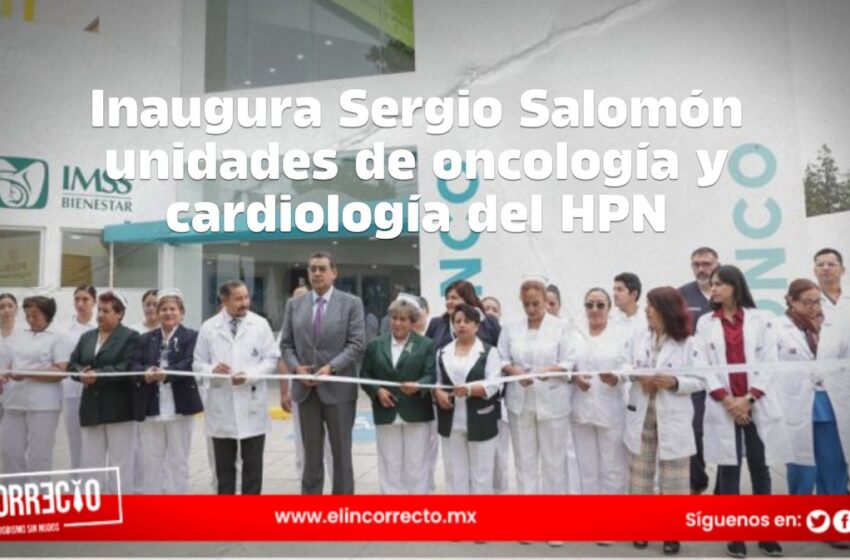  Inaugura Sergio Salomón unidades de oncología y cardiología del HPN; costaron 946.9 mdp