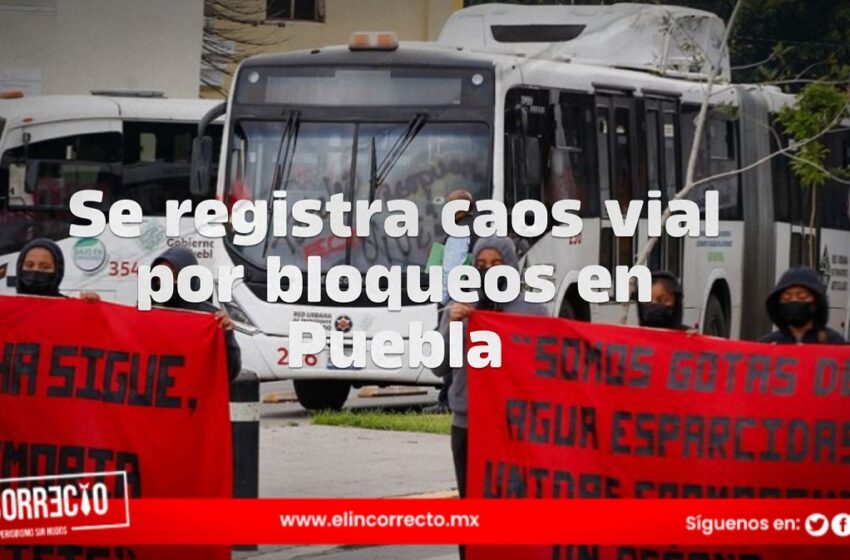  Se registra caos vial por bloqueos en Puebla; gobernador llama a resolver el conflicto
