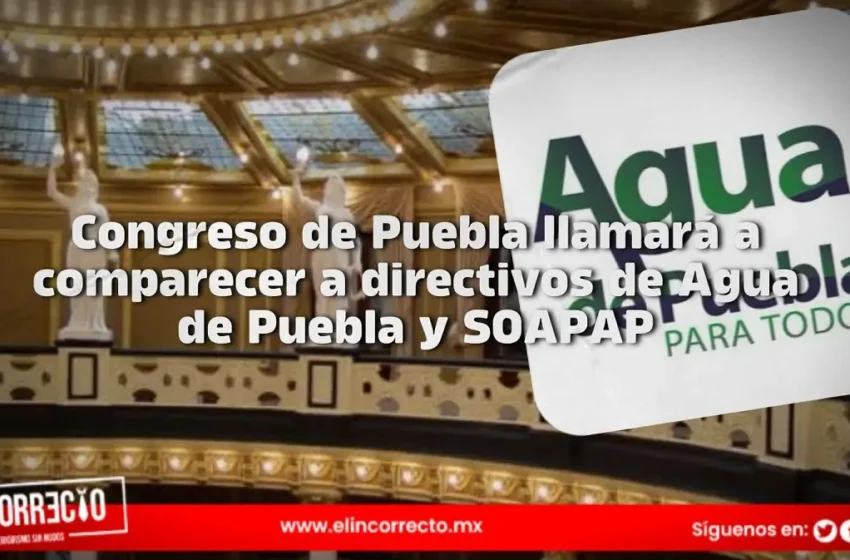  Congreso de Puebla llamará a comparecer a directivos de Agua de Puebla y SOAPAP
