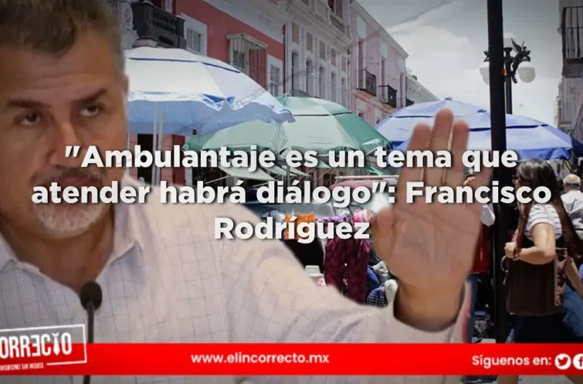  «Ambulantaje es un tema que atender habrá diálogo»: Francisco Rodríguez
