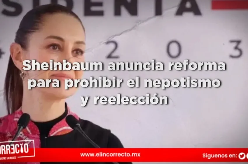  Sheinbaum anuncia reforma para prohibir el nepotismo y la reelección de legisladores