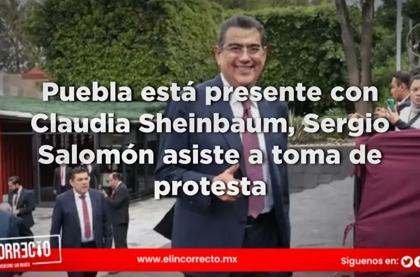  Puebla está presente con Claudia Sheinbaum, Sergio Salomón asiste a toma de protesta