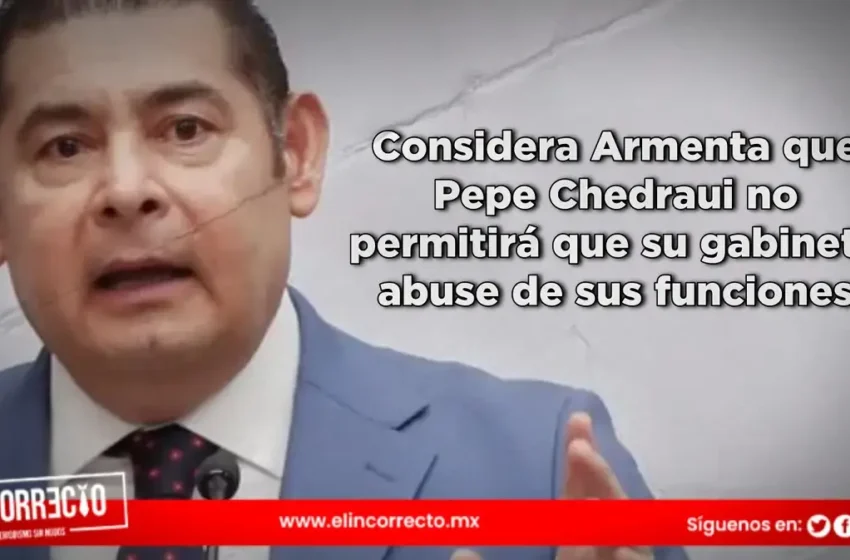  Considera Armenta que Pepe Chedraui no permitirá que su gabinete abuse de sus funciones