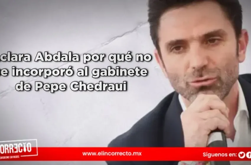  Aclara Abdala por qué no se incorporó al gabinete de Pepe Chedraui