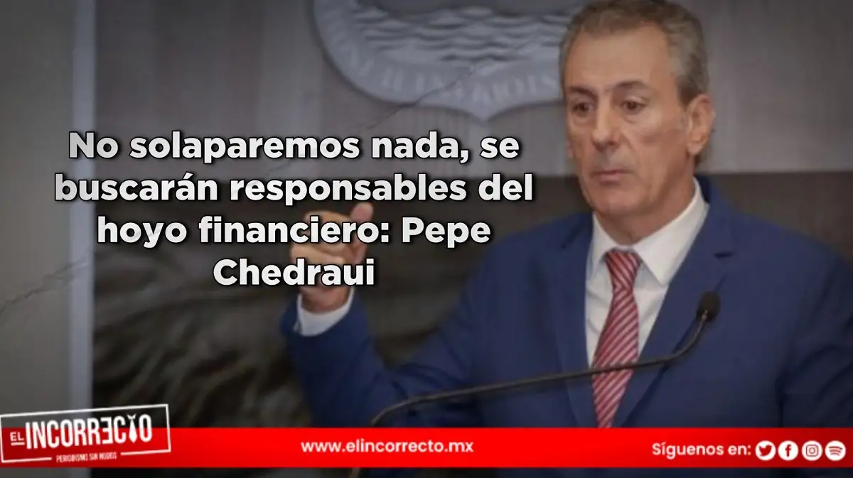 No solaparemos nada, se buscarán responsables del hoyo financiero: Pepe Chedraui