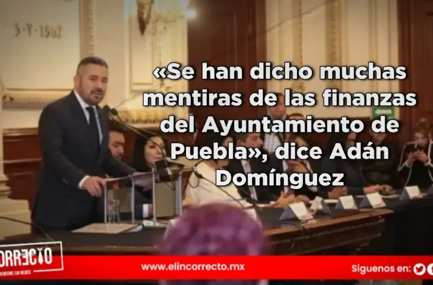  «Se han dicho muchas mentiras de las finanzas del Ayuntamiento de Puebla», dice Adán Domínguez