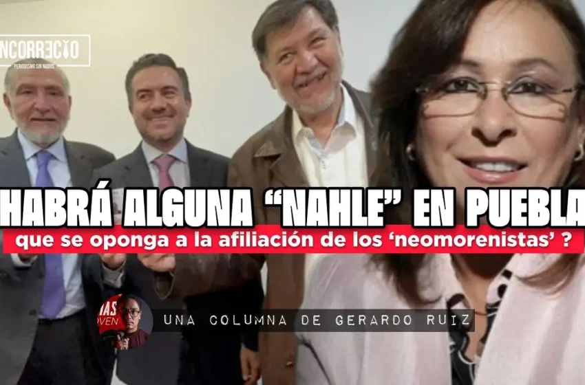  ¿Habrá alguna “Nahle” en Puebla que se oponga a la afiliación de los ‘neomorenistas’?
